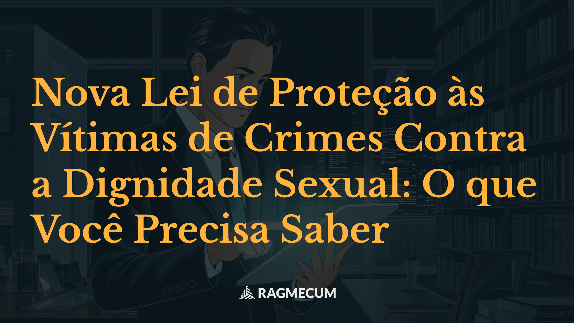 Nova Lei de Proteção às Vítimas de Crimes Contra a Dignidade Sexual: O que Você Precisa Saber